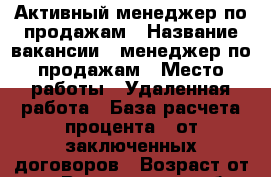 Активный менеджер по продажам › Название вакансии ­ менеджер по продажам › Место работы ­ Удаленная работа › База расчета процента ­ от заключенных договоров › Возраст от ­ 25 - Воронежская обл., Воронеж г. Работа » Вакансии   